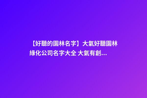 【好聽的園林名字】大氣好聽園林綠化公司名字大全 大氣有創(chuàng)意園林綠化公司起名-第1張-公司起名-玄機派